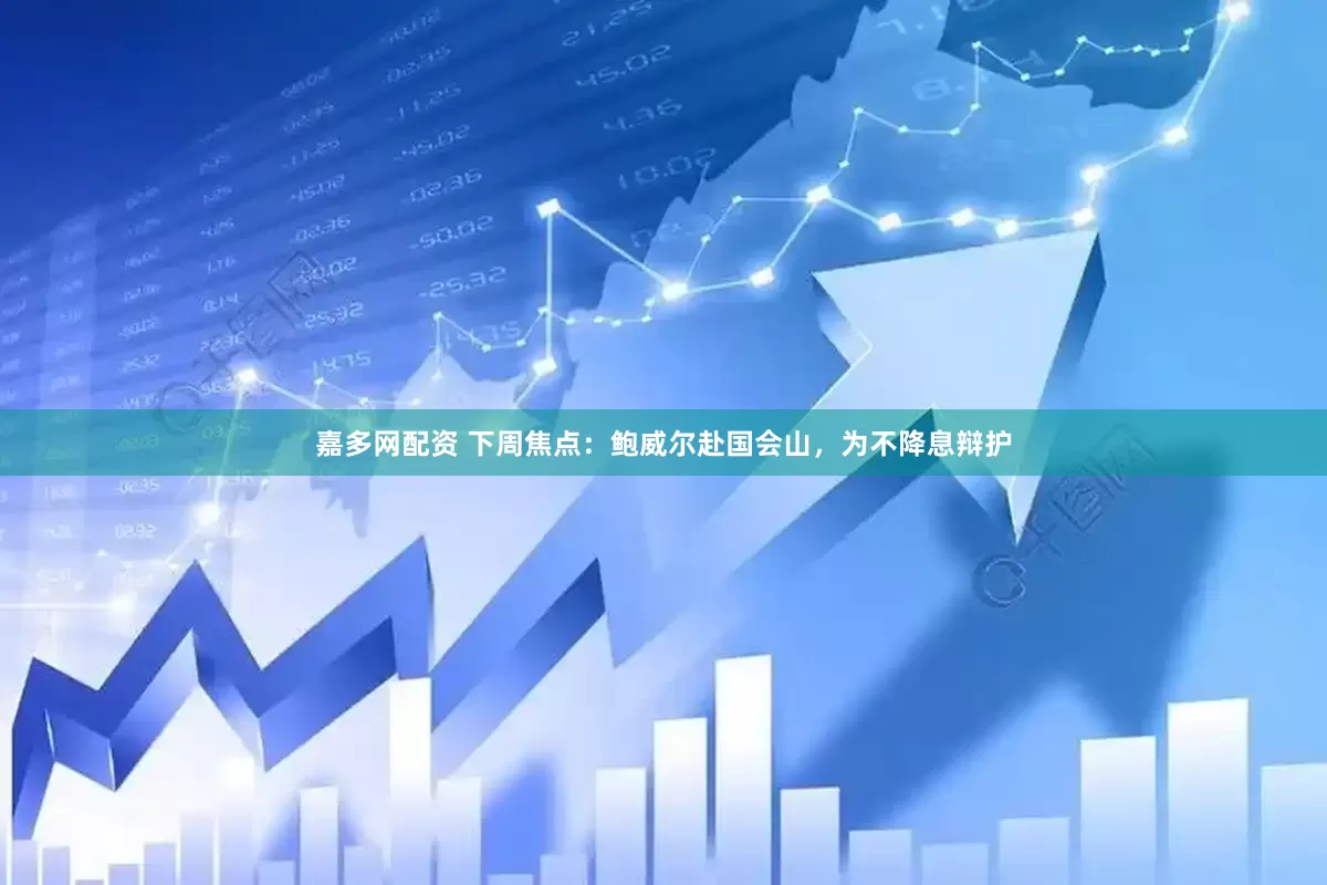 嘉多网配资 下周焦点：鲍威尔赴国会山，为不降息辩护