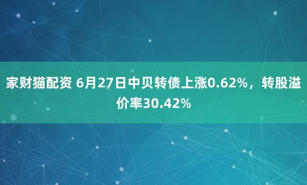 家财猫配资 6月27日中贝转债上涨0.62%，转股溢价率30.42%