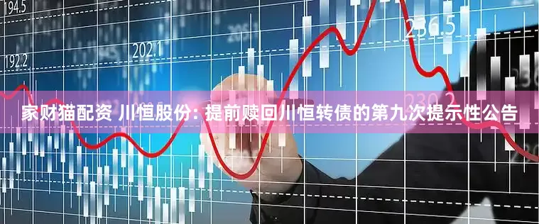 家财猫配资 川恒股份: 提前赎回川恒转债的第九次提示性公告