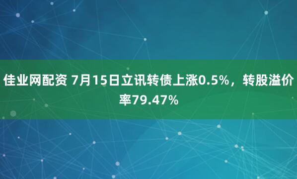 佳业网配资 7月15日立讯转债上涨0.5%，转股溢价率79.47%