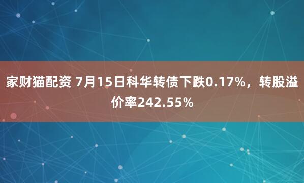 家财猫配资 7月15日科华转债下跌0.17%，转股溢价率242.55%