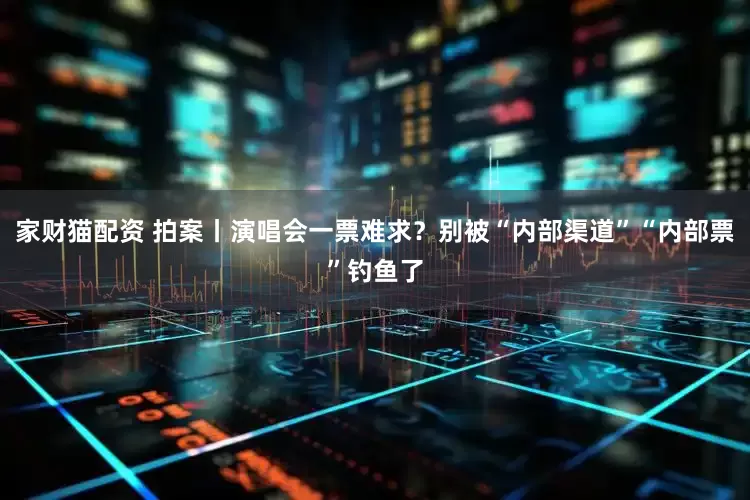 家财猫配资 拍案丨演唱会一票难求？别被“内部渠道”“内部票”钓鱼了