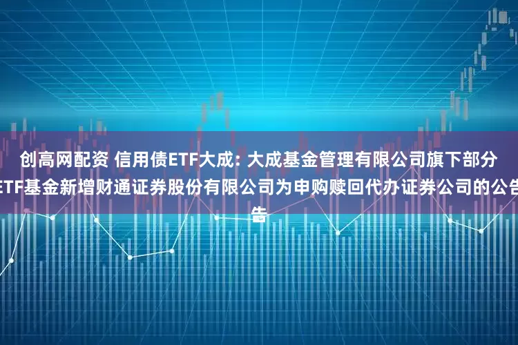 创高网配资 信用债ETF大成: 大成基金管理有限公司旗下部分ETF基金新增财通证券股份有限公司为申购赎回代办证券公司的公告