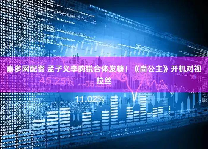 嘉多网配资 孟子义李昀锐合体发糖！《尚公主》开机对视拉丝