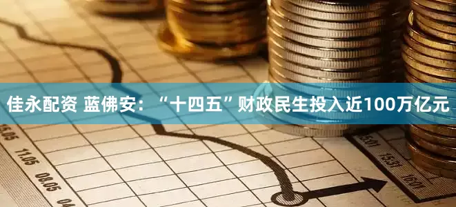 佳永配资 蓝佛安：“十四五”财政民生投入近100万亿元