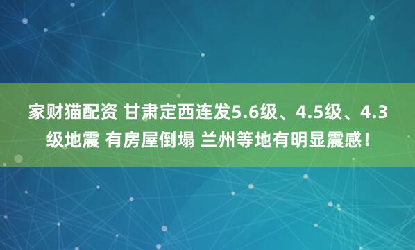 家财猫配资 甘肃定西连发5.6级、4.5级、4.3级地震 有房屋倒塌 兰州等地有明显震感！