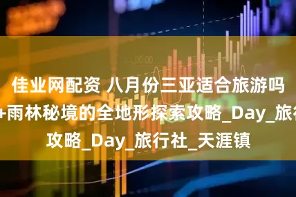 佳业网配资 八月份三亚适合旅游吗？环岛公路+雨林秘境的全地形探索攻略_Day_旅行社_天涯镇