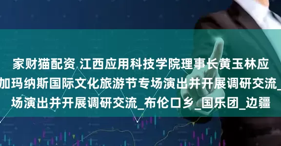 家财猫配资 江西应用科技学院理事长黄玉林应邀率团赴新疆克州参加玛纳斯国际文化旅游节专场演出并开展调研交流_布伦口乡_国乐团_边疆