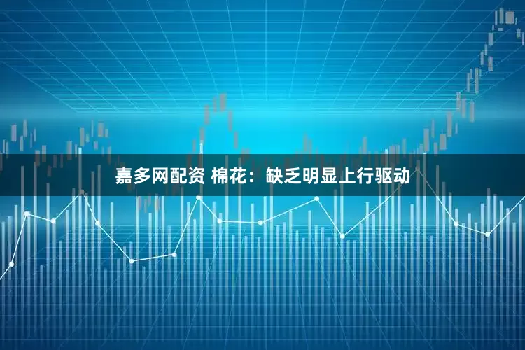 嘉多网配资 棉花：缺乏明显上行驱动