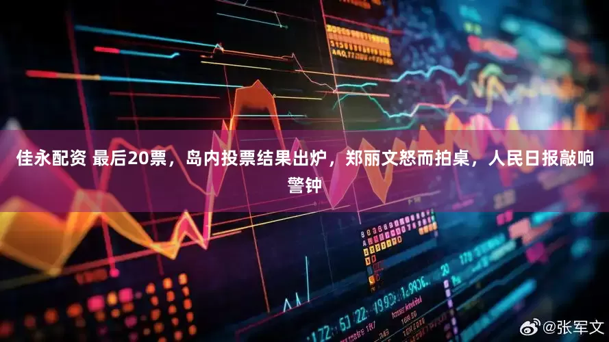 佳永配资 最后20票，岛内投票结果出炉，郑丽文怒而拍桌，人民日报敲响警钟